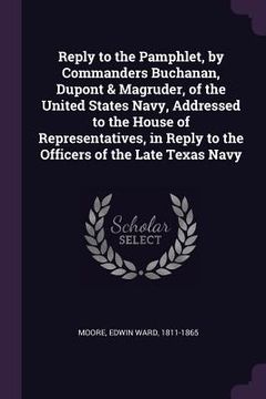 portada Reply to the Pamphlet, by Commanders Buchanan, Dupont & Magruder, of the United States Navy, Addressed to the House of Representatives, in Reply to th (en Inglés)