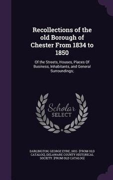 portada Recollections of the old Borough of Chester From 1834 to 1850: Of the Streets, Houses, Places Of Business, Inhabitants, and General Surroundings;