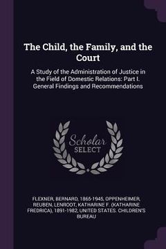 portada The Child, the Family, and the Court: A Study of the Administration of Justice in the Field of Domestic Relations: Part I. General Findings and Recomm (in English)