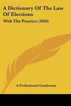 portada a dictionary of the law of elections: with the practice (1826) (en Inglés)