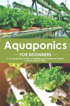 portada Aquaponics for Beginners: A Comprehensive Guide on Building your Aquaponic Garden to Grow Organic Plants (en Inglés)