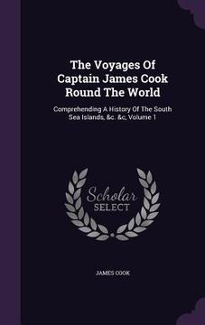 portada The Voyages Of Captain James Cook Round The World: Comprehending A History Of The South Sea Islands, &c. &c, Volume 1 (en Inglés)