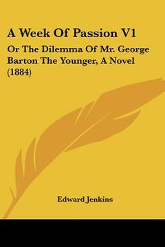portada a week of passion v1: or the dilemma of mr. george barton the younger, a novel (1884) (en Inglés)
