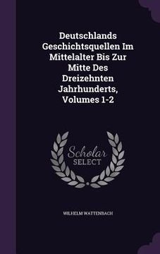 portada Deutschlands Geschichtsquellen Im Mittelalter Bis Zur Mitte Des Dreizehnten Jahrhunderts, Volumes 1-2 (in English)