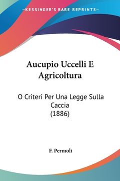 portada Aucupio Uccelli E Agricoltura: O Criteri Per Una Legge Sulla Caccia (1886) (en Italiano)