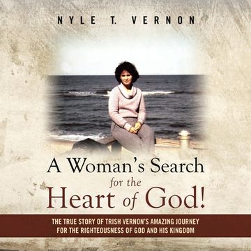 portada A Woman's Search for the Heart of God!: The True Story of Trish Vernon's Amazing Journey for the Righteousness of God and His Kingdom (in English)