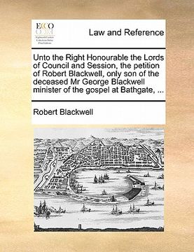 portada unto the right honourable the lords of council and session, the petition of robert blackwell, only son of the deceased mr george blackwell minister of (en Inglés)