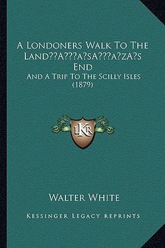 portada a londoners walk to the landa acentsacentsa a-acentsa acentss end: and a trip to the scilly isles (1879) (en Inglés)
