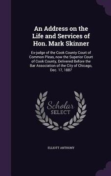 portada An Address on the Life and Services of Hon. Mark Skinner: Ex-judge of the Cook County Court of Common Pleas, now the Superior Court of Cook County, De (en Inglés)