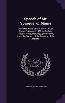 portada Speech of Mr. Sprague, of Maine: Delivered in the Senate of the United States, 16th April, 1830, in Reply to Messrs. White, McKinley, and Forsyth, Upo (in English)