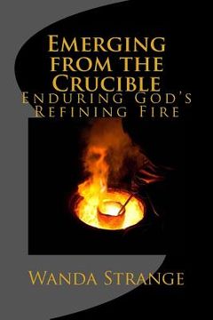 portada Emerging from the Crucible: Enduring God's Refining Fire (en Inglés)