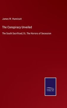 portada The Conspiracy Unveiled: The South Sacrificed; Or, The Horrors of Secession (in English)