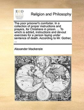 portada the poor prisoner's comforter. in a collection of proper instructions and prayers, for christians in prison. ... to which is added, instructions and d (en Inglés)