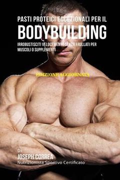 portada Pasti Proteici Eccezionali Per Il Bodybuilding: Irrobustisciti Velocemente Senza Frullati Per Muscoli O Supplementi (en Italiano)