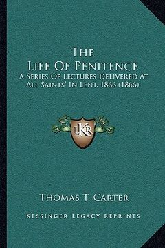 portada the life of penitence: a series of lectures delivered at all saints' in lent, 1866 (1866)