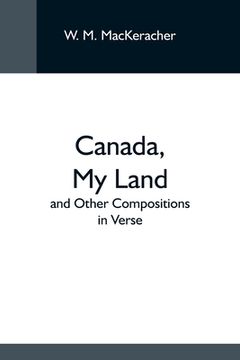 portada Canada, My Land; And Other Compositions In Verse (en Inglés)