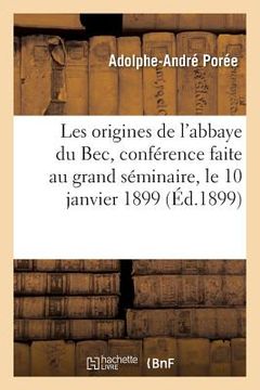 portada Les Origines de l'Abbaye Du Bec, Conférence Faite Au Grand Séminaire, Le 10 Janvier 1899 (en Francés)
