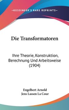 portada Die Transformatoren: Ihre Theorie, Konstruktion, Berechnung Und Arbeitsweise (1904) (in German)