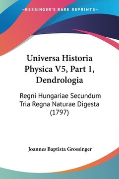 portada Universa Historia Physica V5, Part 1, Dendrologia: Regni Hungariae Secundum Tria Regna Naturae Digesta (1797) (en Latin)