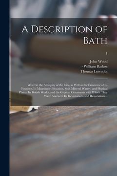 portada A Description of Bath: Wherein the Antiquity of the City, as Well as the Eminence of Its Founder, Its Magnitude, Situation, Soil, Mineral Wat (en Inglés)