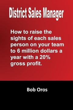 portada District Sales Manager: How to Raise the Sights of Each Sales Person on your Team to 6 Million Dollars a Year With a 20%% GP (en Inglés)