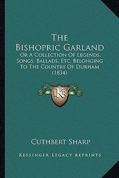portada the bishopric garland: or a collection of legends, songs, ballads, etc. belonging to the country of durham (1834) (en Inglés)