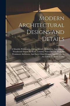 portada Modern Architectural Designs and Details: A Monthly Publication, Giving Details of Exterior and Interior Woodwork Drawn to Scale, Gelatine Plates of.   And Details as are Likely to Prove Useful