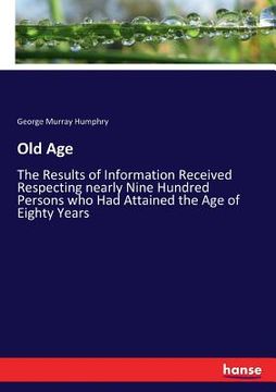 portada Old Age: The Results of Information Received Respecting nearly Nine Hundred Persons who Had Attained the Age of Eighty Years (en Inglés)