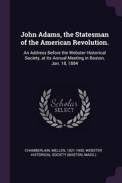 portada John Adams, the Statesman of the American Revolution.: An Address Before the Webster Historical Society, at its Annual Meeting in Boston, Jan. 18, 188 (en Inglés)