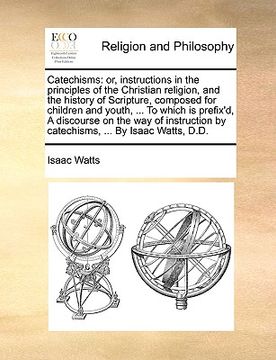 portada catechisms: or, instructions in the principles of the christian religion, and the history of scripture, composed for children and (en Inglés)