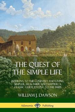 portada The Quest of the Simple Life: Retiring to the Country and Living Simpler, Healthier and Happier; A Classic Guide Dating to the 1900s (en Inglés)