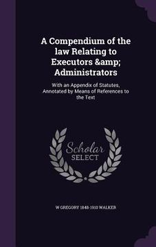 portada A Compendium of the law Relating to Executors & Administrators: With an Appendix of Statutes, Annotated by Means of References to the Text (in English)