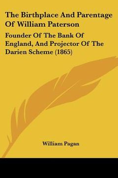 portada the birthplace and parentage of william paterson: founder of the bank of england, and projector of the darien scheme (1865) (en Inglés)