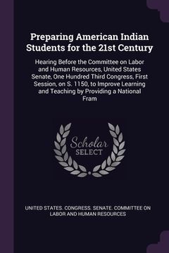 portada Preparing American Indian Students for the 21st Century: Hearing Before the Committee on Labor and Human Resources, United States Senate, One Hundred (en Inglés)