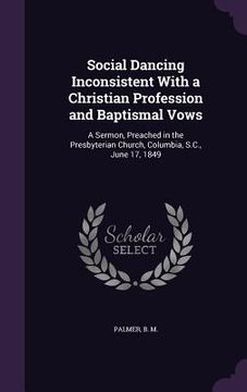 portada Social Dancing Inconsistent With a Christian Profession and Baptismal Vows: A Sermon, Preached in the Presbyterian Church, Columbia, S.C., June 17, 18 (en Inglés)