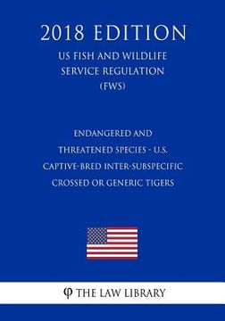 portada Endangered and Threatened Species - U.S. Captive-bred Inter-subspecific Crossed or Generic Tigers (US Fish and Wildlife Service Regulation) (FWS) (201 (en Inglés)