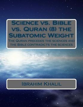portada Science vs. Bible vs. Quran (8) the Subatomic Weight: The Quran preceded the sciences and the Bible contradicts the sciences (en Inglés)