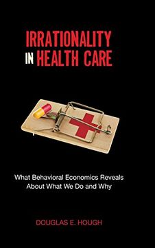 portada irrationality in health care: what behavioral economics reveals about what we do and why