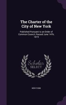 portada The Charter of the City of New York: Published Pursuant to an Order of Common Council, Passed June 14Th, 1819 (en Inglés)