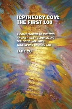 portada ICPTheory.com: The First 100: A Compendium to Igniting an East-West Globalizing Dialogue, Volume I: Thus Spoke Chuang Tzu (en Inglés)