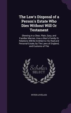 portada The Law's Disposal of a Person's Estate Who Dies Without Will Or Testament: Shewing in a Clear, Plain, Easy, and Familiar Manner, How a Man's Family O