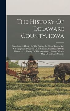 portada The History Of Delaware County, Iowa: Containing A History Of The County, Its Cities, Towns, &c., A Biographical Directory Of Its Citizens, War Record (en Inglés)
