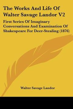 portada the works and life of walter savage landor v2: first series of imaginary conversations and examination of shakespeare for deer-stealing (1876) (en Inglés)
