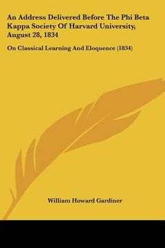 portada an address delivered before the phi beta kappa society of harvard university, august 28, 1834: on classical learning and eloquence (1834) (en Inglés)