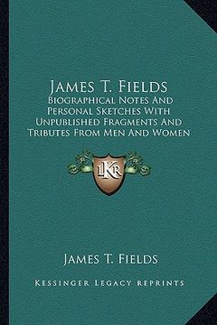 portada james t. fields: biographical notes and personal sketches with unpublished fragments and tributes from men and women of letters (en Inglés)