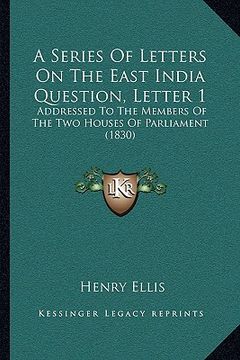 portada a series of letters on the east india question, letter 1: addressed to the members of the two houses of parliament (1830) (en Inglés)