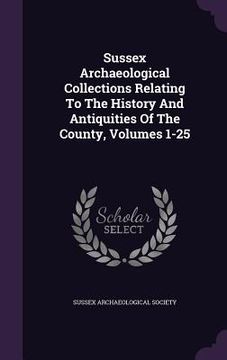 portada Sussex Archaeological Collections Relating To The History And Antiquities Of The County, Volumes 1-25 (in English)