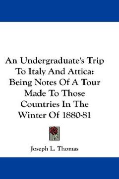 portada an undergraduate's trip to italy and attica: being notes of a tour made to those countries in the winter of 1880-81 (en Inglés)