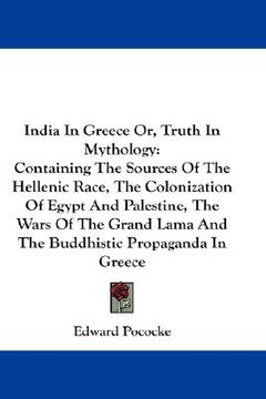 portada india in greece or, truth in mythology: containing the sources of the hellenic race, the colonization of egypt and palestine, the wars of the grand la (en Inglés)