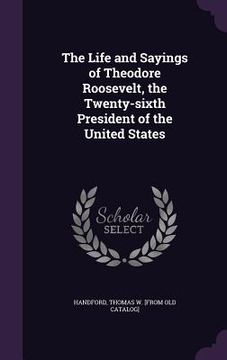 portada The Life and Sayings of Theodore Roosevelt, the Twenty-sixth President of the United States (in English)